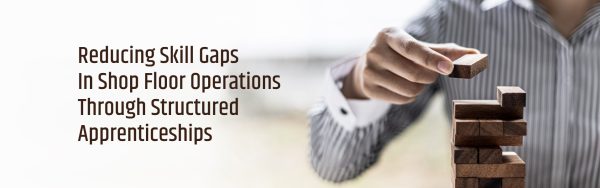 Reducing Skill Gaps In Shop Floor Operations Through Structured Apprenticeships